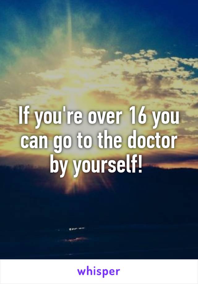 If you're over 16 you can go to the doctor by yourself! 