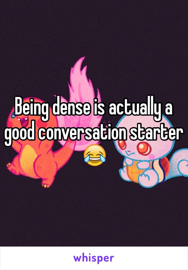 Being dense is actually a good conversation starter 😂