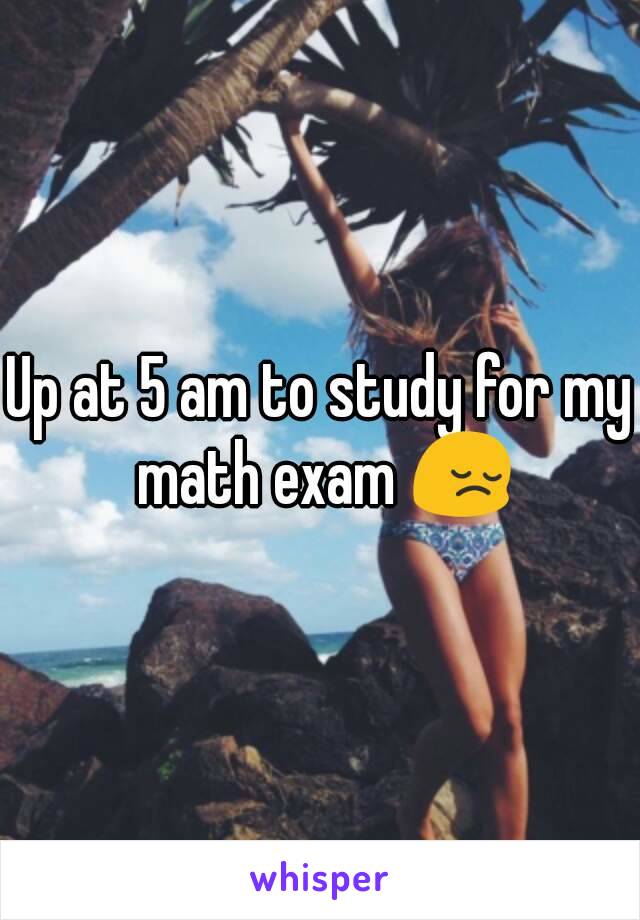 Up at 5 am to study for my math exam 😔