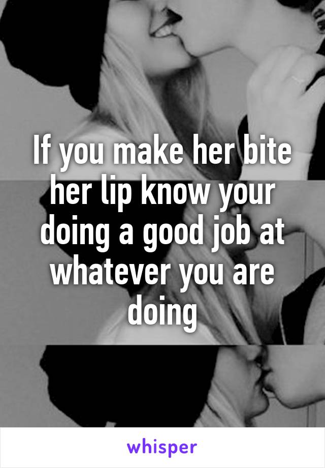 If you make her bite her lip know your doing a good job at whatever you are doing