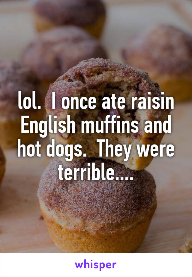 lol.  I once ate raisin English muffins and hot dogs.  They were terrible....