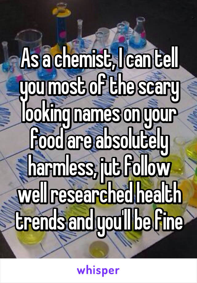 As a chemist, I can tell you most of the scary looking names on your food are absolutely harmless, jut follow well researched health trends and you'll be fine