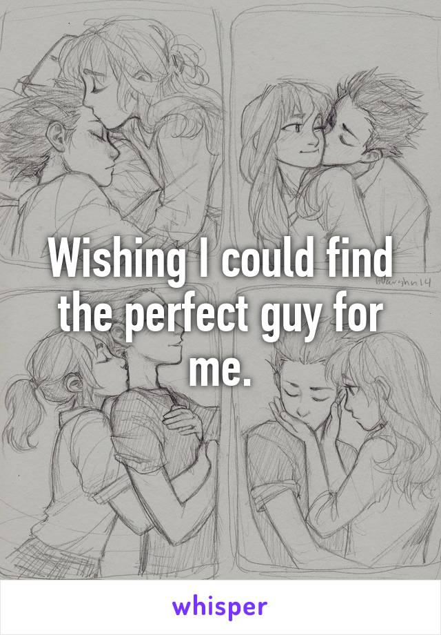 Wishing I could find the perfect guy for me.