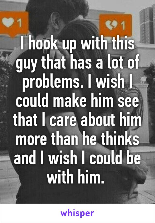 I hook up with this guy that has a lot of problems. I wish I could make him see that I care about him more than he thinks and I wish I could be with him. 