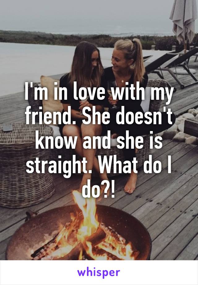 I'm in love with my friend. She doesn't know and she is straight. What do I do?!