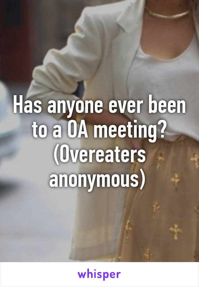 Has anyone ever been to a OA meeting?
(Overeaters anonymous) 