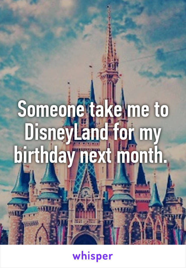 Someone take me to DisneyLand for my birthday next month. 