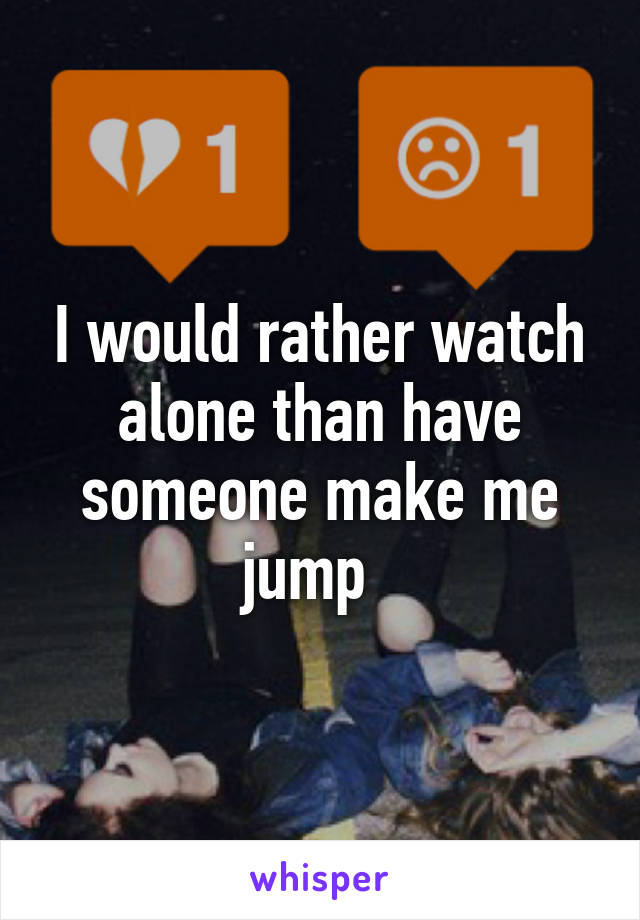 I would rather watch alone than have someone make me jump  