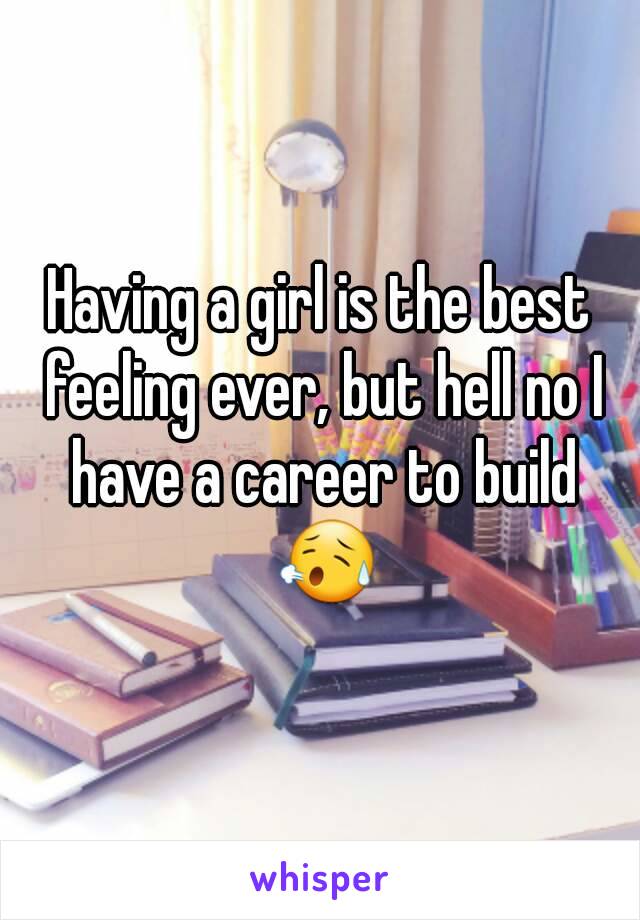 Having a girl is the best feeling ever, but hell no I have a career to build 😥