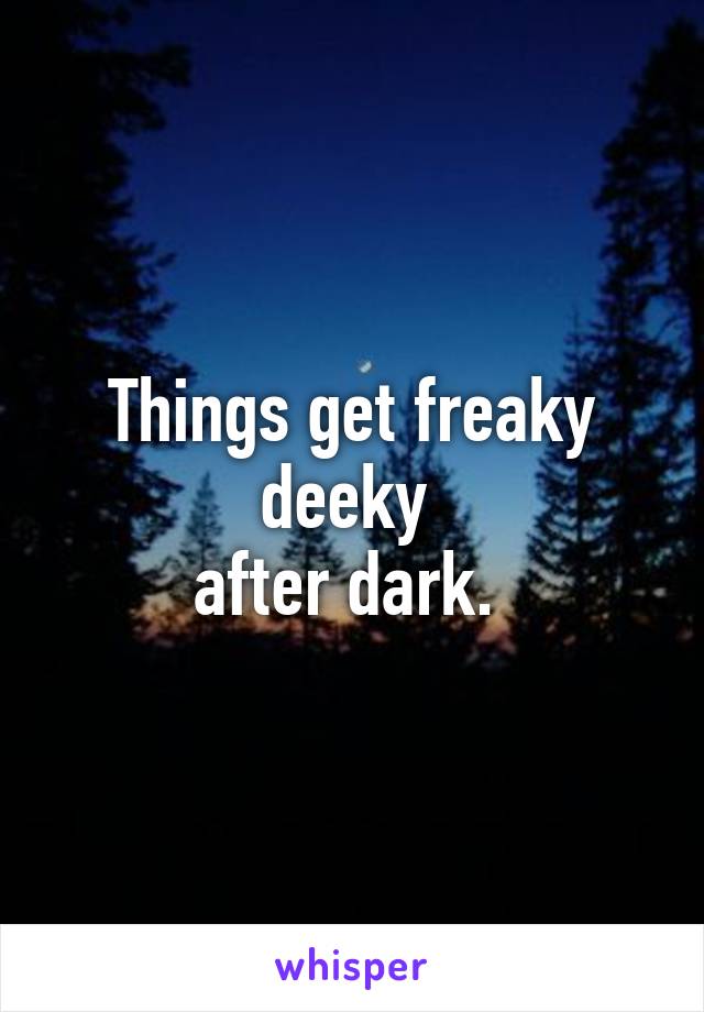 Things get freaky deeky 
after dark. 