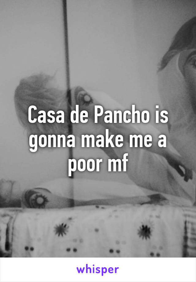 Casa de Pancho is gonna make me a poor mf