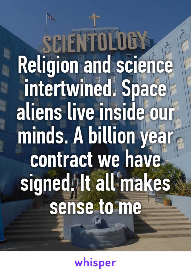 Religion and science intertwined. Space aliens live inside our minds. A billion year contract we have signed. It all makes sense to me