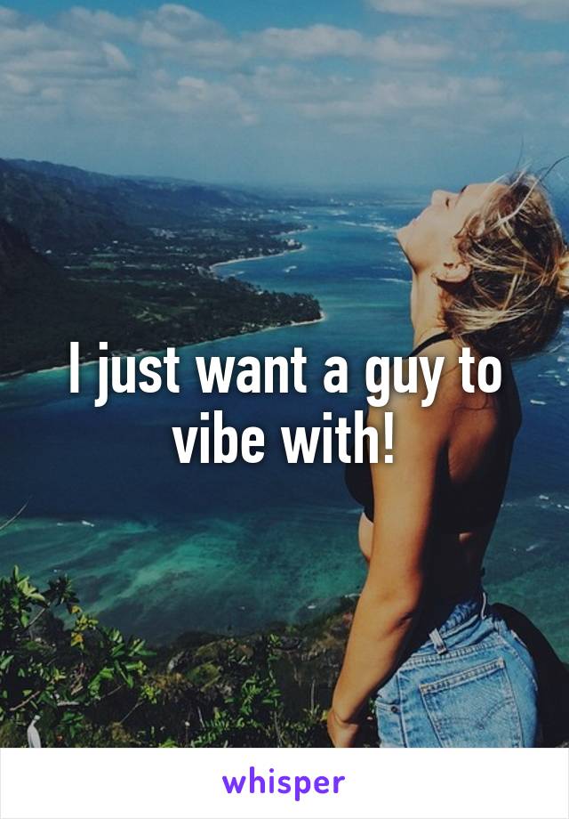 I just want a guy to vibe with!