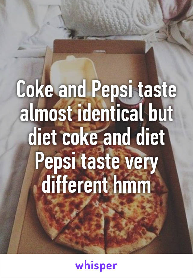 Coke and Pepsi taste almost identical but diet coke and diet Pepsi taste very different hmm