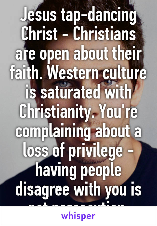 Jesus tap-dancing Christ - Christians are open about their faith. Western culture is saturated with Christianity. You're complaining about a loss of privilege - having people disagree with you is not persecution.