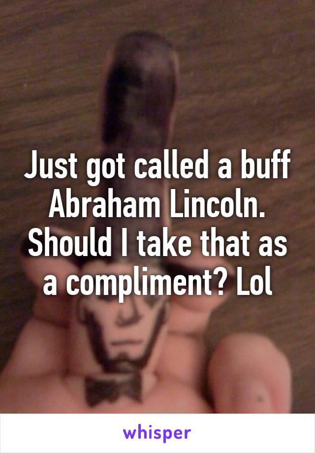 Just got called a buff Abraham Lincoln. Should I take that as a compliment? Lol