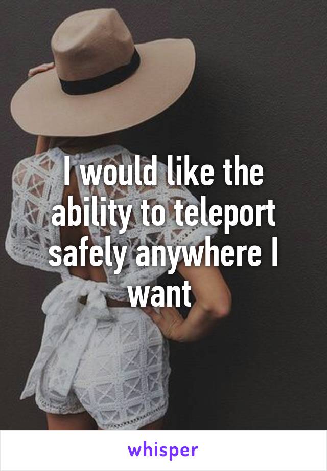 I would like the ability to teleport safely anywhere I want 