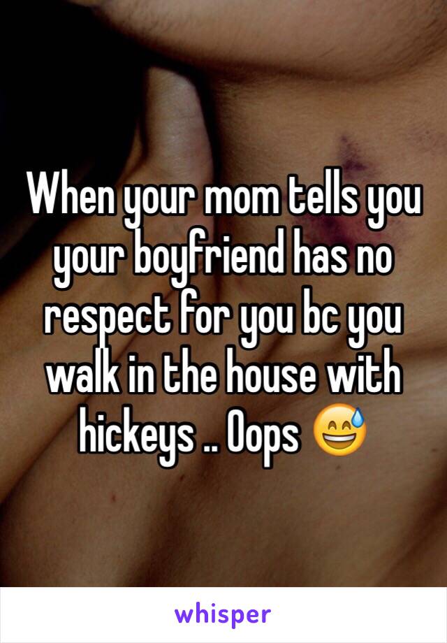 When your mom tells you your boyfriend has no respect for you bc you walk in the house with hickeys .. Oops 😅