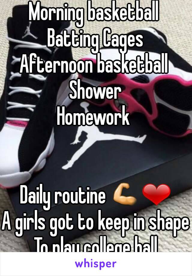 Morning basketball 
Batting Cages
Afternoon basketball 
Shower
Homework 


Daily routine 💪❤
A girls got to keep in shape
To play college ball
