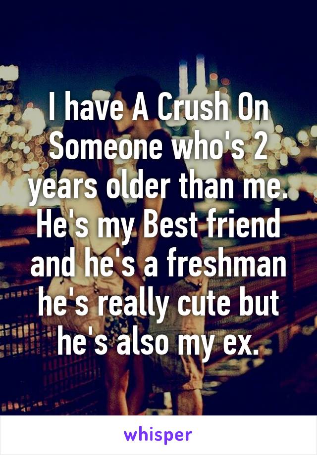 I have A Crush On Someone who's 2 years older than me.
He's my Best friend and he's a freshman he's really cute but he's also my ex.