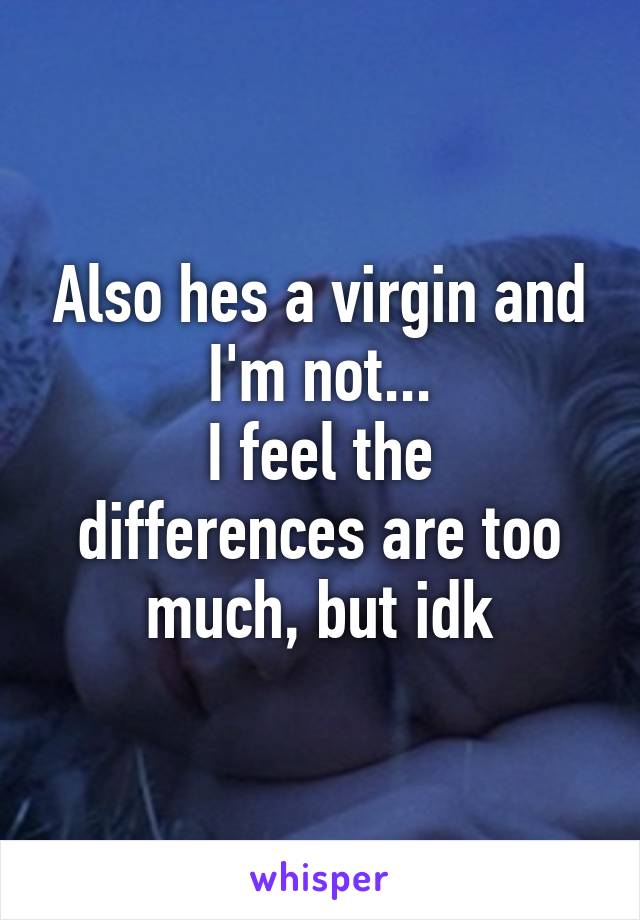 Also hes a virgin and I'm not...
I feel the differences are too much, but idk