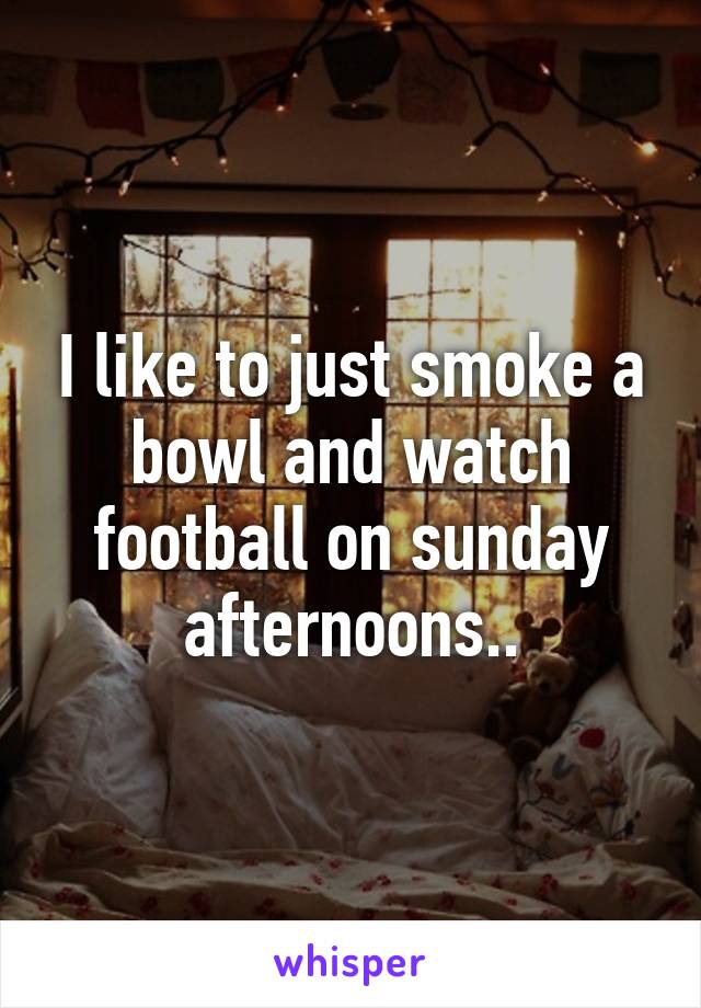 I like to just smoke a bowl and watch football on sunday afternoons..