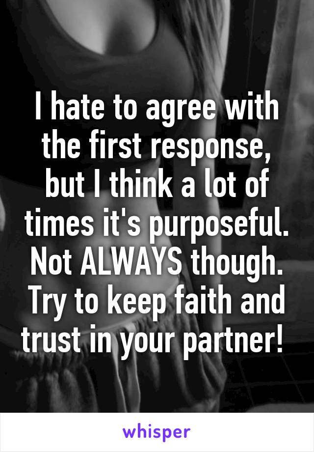 I hate to agree with the first response, but I think a lot of times it's purposeful. Not ALWAYS though. Try to keep faith and trust in your partner! 