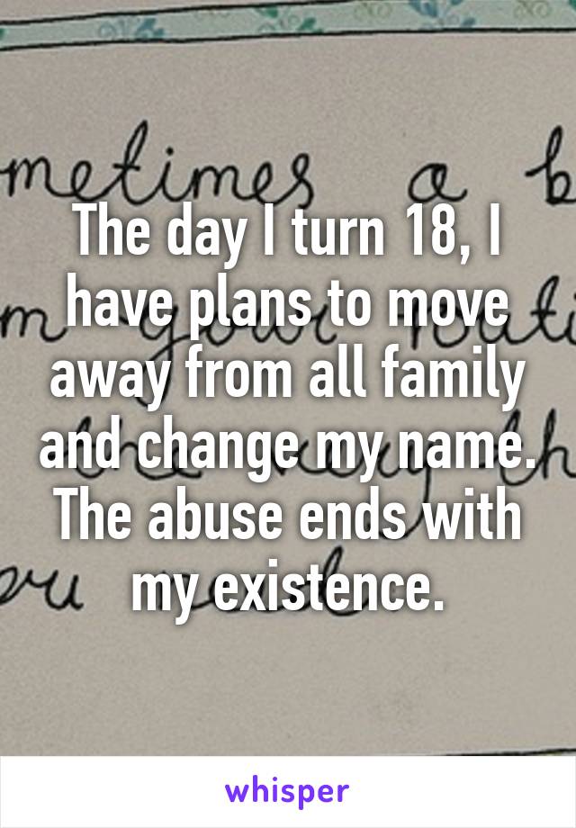 The day I turn 18, I have plans to move away from all family and change my name.
The abuse ends with my existence.