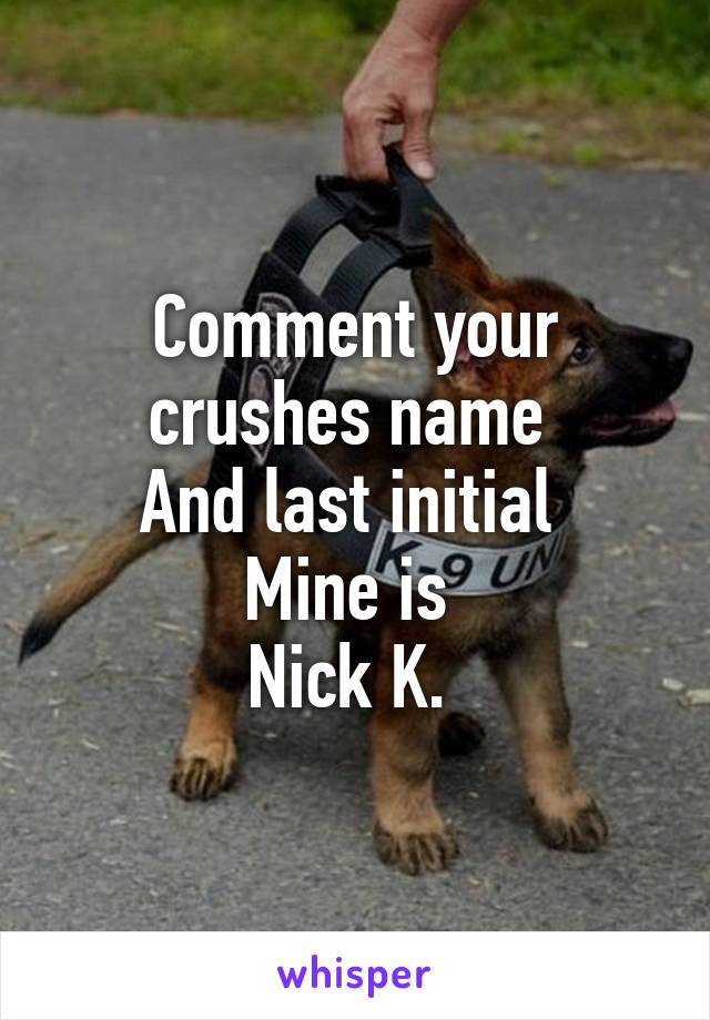 Comment your crushes name 
And last initial 
Mine is 
Nick K. 