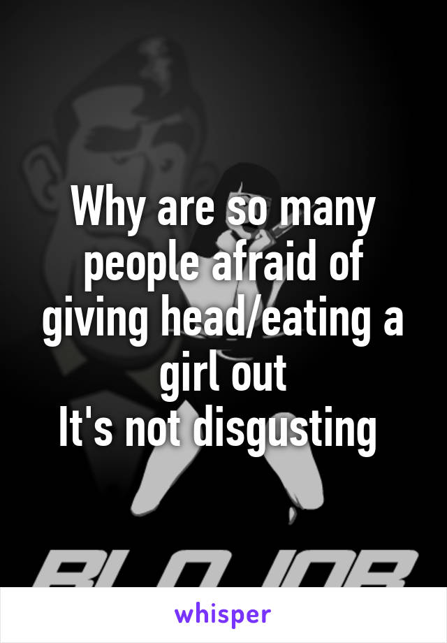 Why are so many people afraid of giving head/eating a girl out
It's not disgusting 