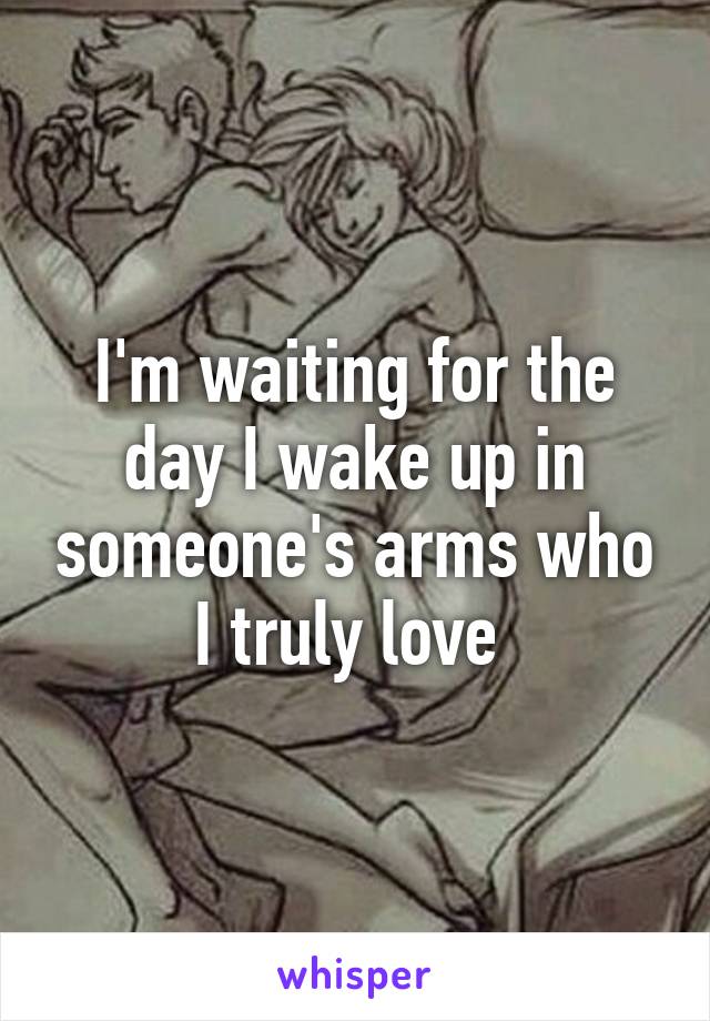 I'm waiting for the day I wake up in someone's arms who I truly love 