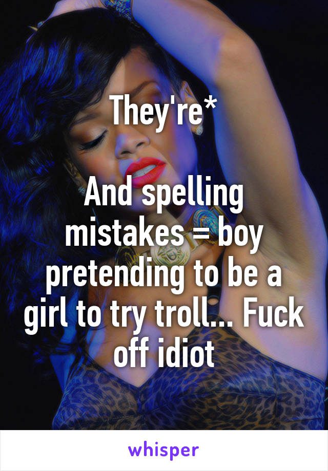 They're*

And spelling mistakes = boy pretending to be a girl to try troll... Fuck off idiot