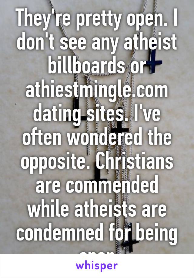 They're pretty open. I don't see any atheist billboards or athiestmingle.com dating sites. I've often wondered the opposite. Christians are commended while atheists are condemned for being open