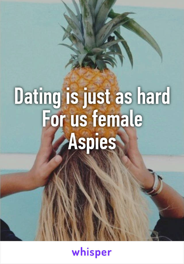 Dating is just as hard
For us female Aspies
