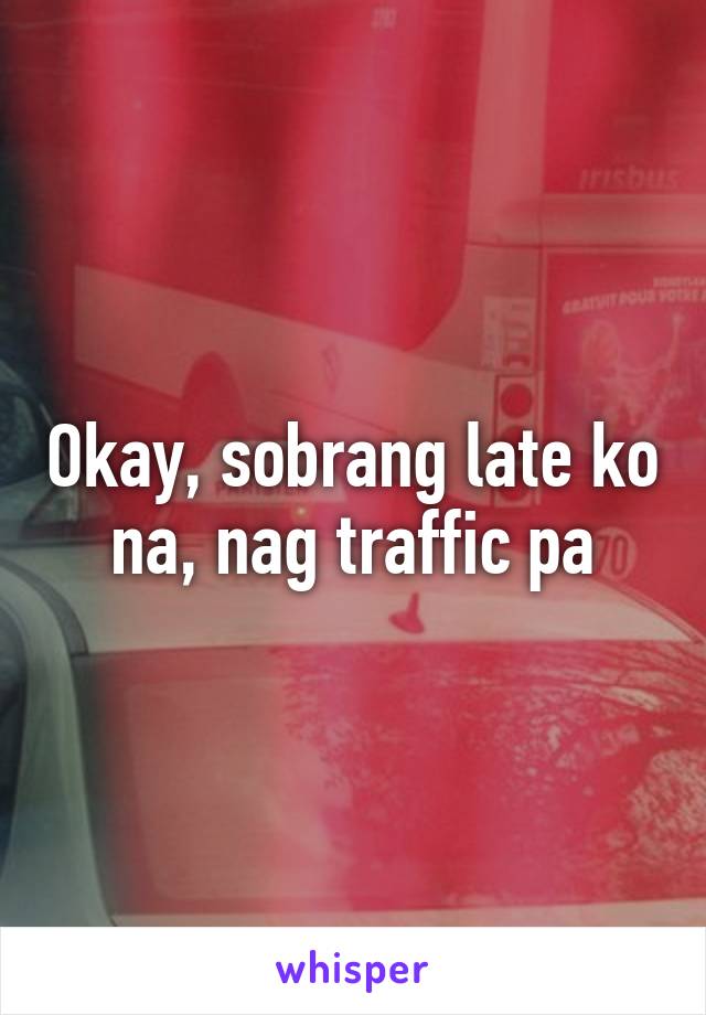 Okay, sobrang late ko na, nag traffic pa