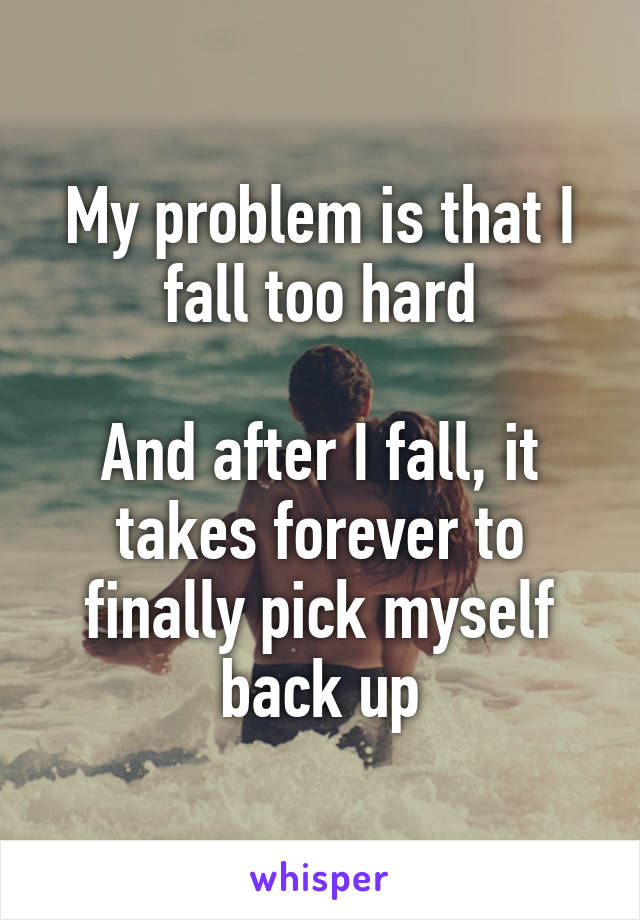 My problem is that I fall too hard

And after I fall, it takes forever to finally pick myself back up