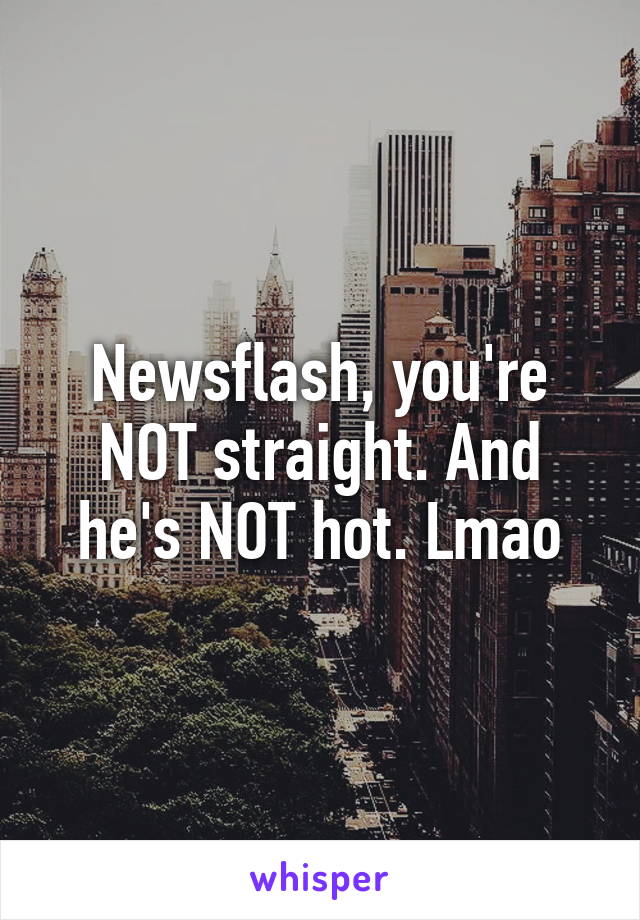 Newsflash, you're NOT straight. And he's NOT hot. Lmao