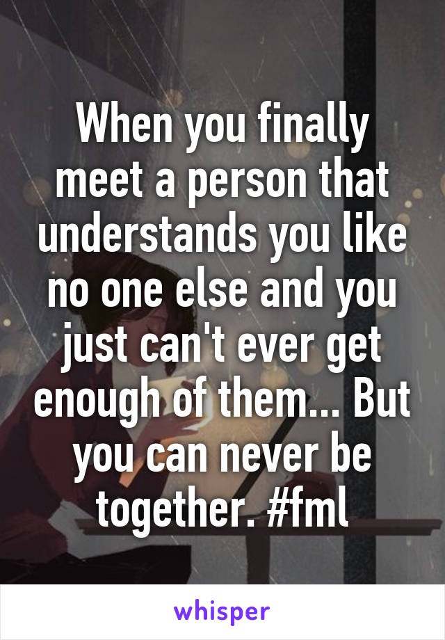 When you finally meet a person that understands you like no one else and you just can't ever get enough of them... But you can never be together. #fml