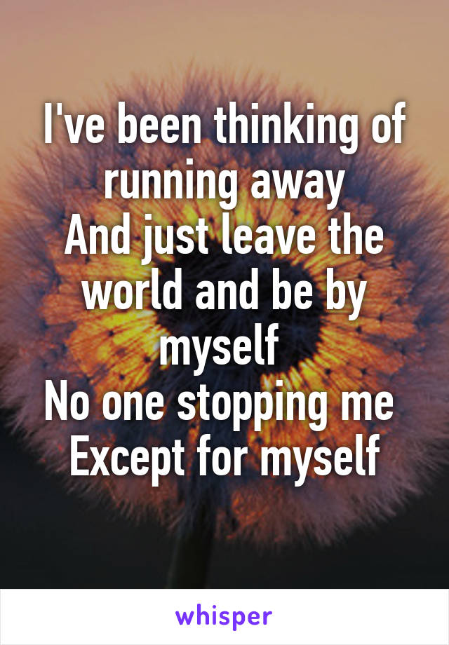 I've been thinking of running away
And just leave the world and be by myself 
No one stopping me 
Except for myself
