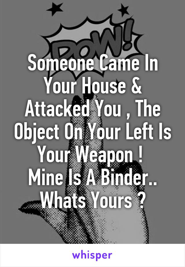 Someone Came In Your House & Attacked You , The Object On Your Left Is Your Weapon ! 
Mine Is A Binder.. Whats Yours ?