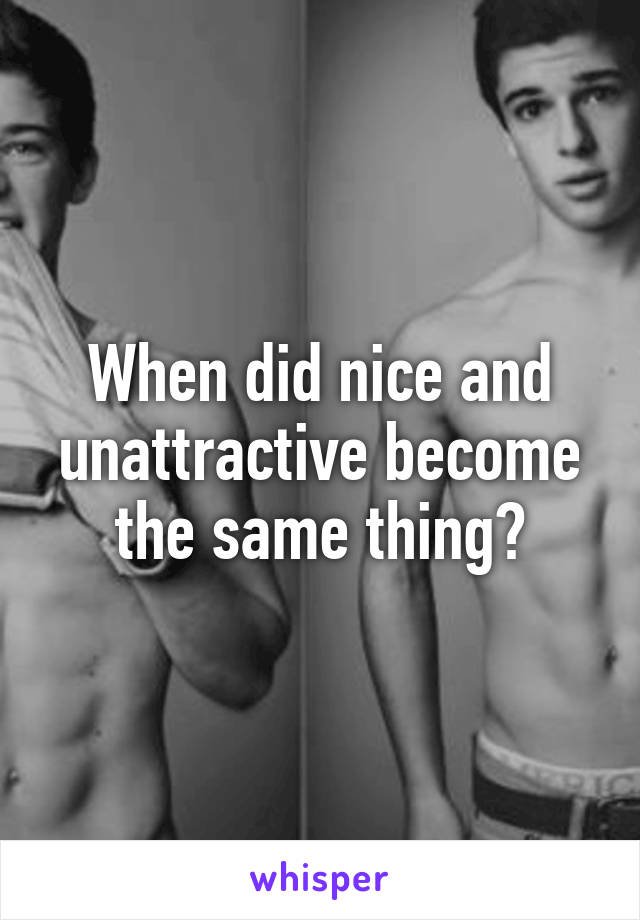 When did nice and unattractive become the same thing?