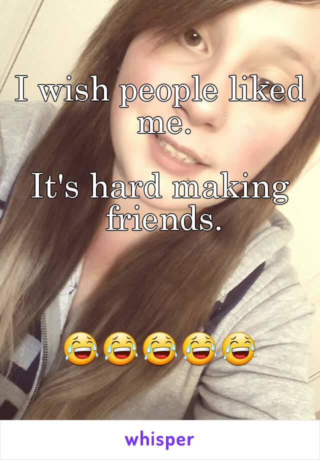 I wish people liked me.

It's hard making friends.



😂😂😂😂😂