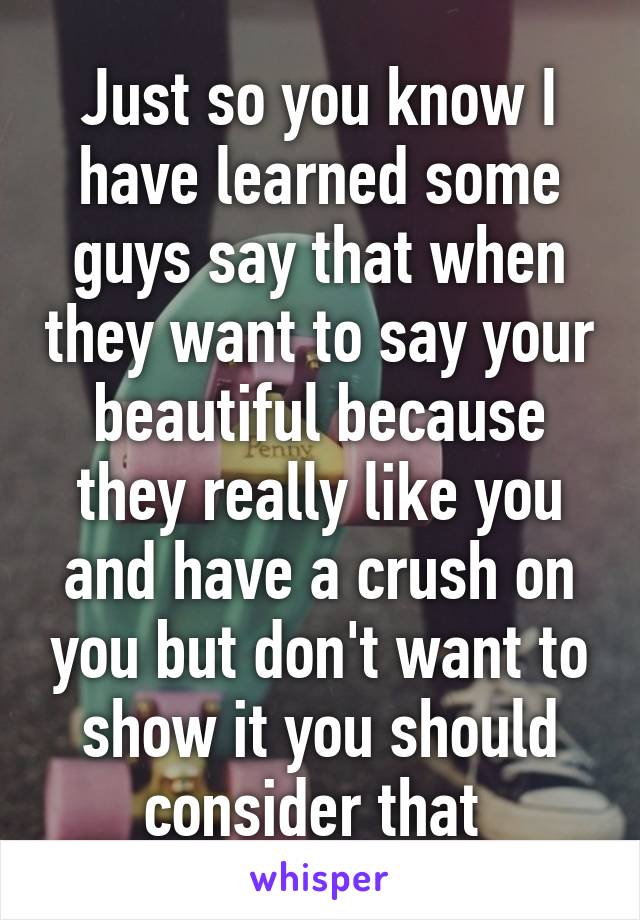 Just so you know I have learned some guys say that when they want to say your beautiful because they really like you and have a crush on you but don't want to show it you should consider that 