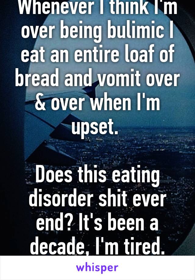 Whenever I think I'm over being bulimic I eat an entire loaf of bread and vomit over & over when I'm upset. 

Does this eating disorder shit ever end? It's been a decade, I'm tired. Would rather die.