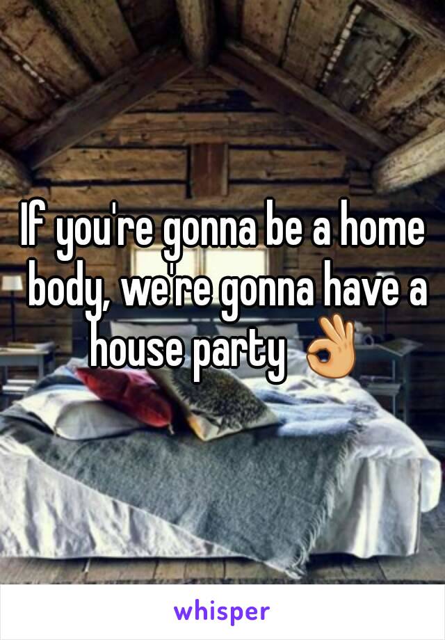 If you're gonna be a home body, we're gonna have a house party 👌