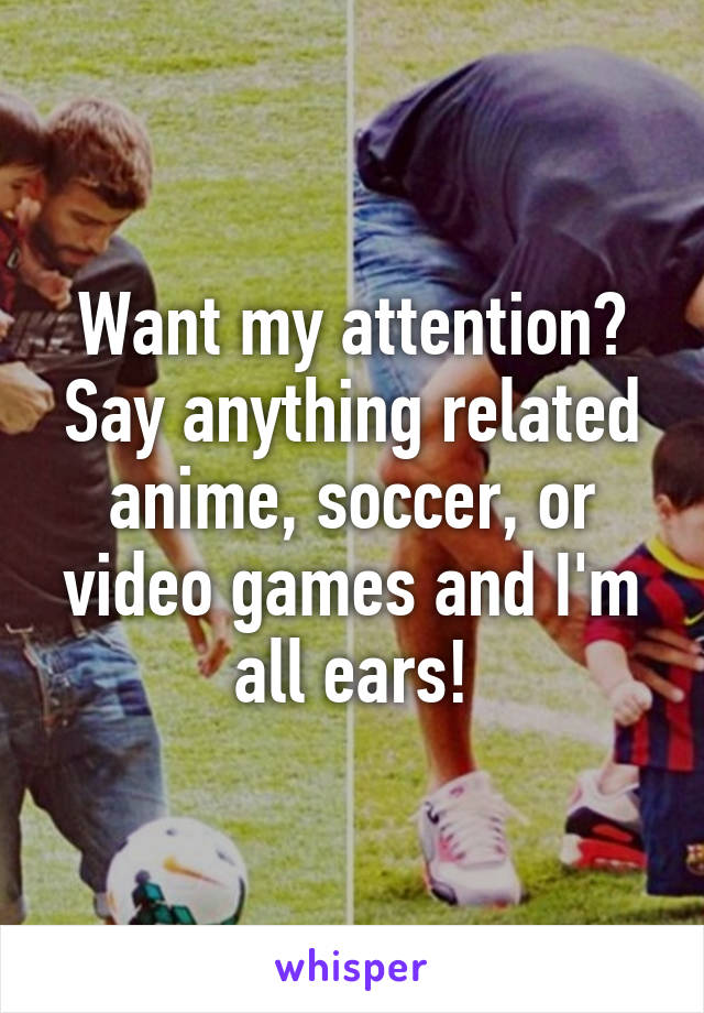 Want my attention? Say anything related anime, soccer, or video games and I'm all ears!