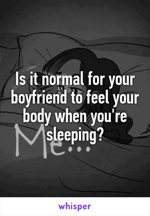 Is it normal for your boyfriend to feel your body when you're sleeping?