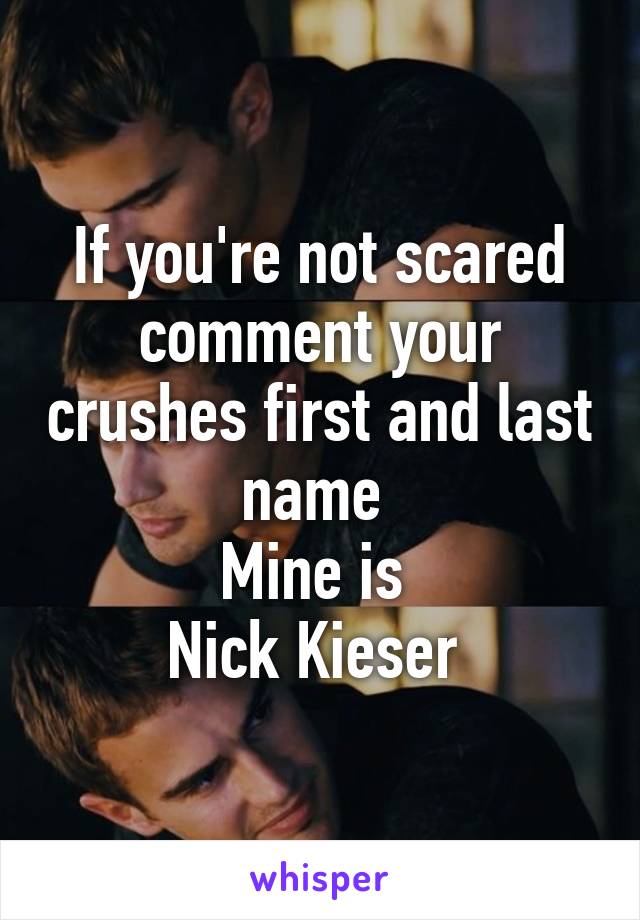 If you're not scared comment your crushes first and last name 
Mine is 
Nick Kieser 