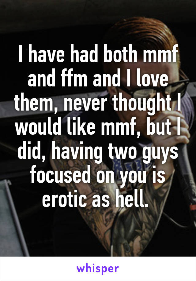 I have had both mmf and ffm and I love them, never thought I would like mmf, but I did, having two guys focused on you is erotic as hell. 
