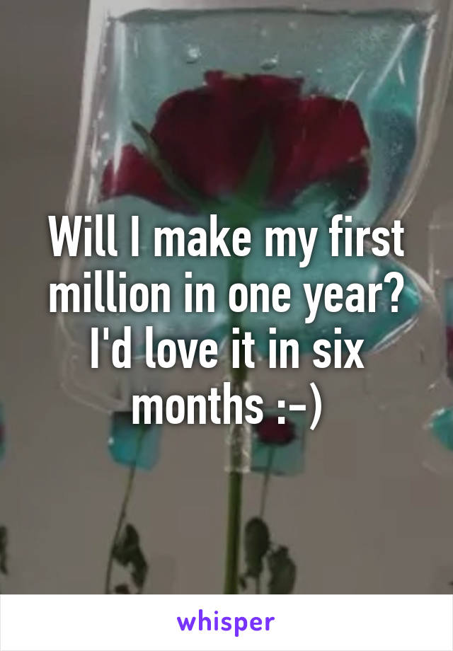 Will I make my first million in one year? I'd love it in six months :-)